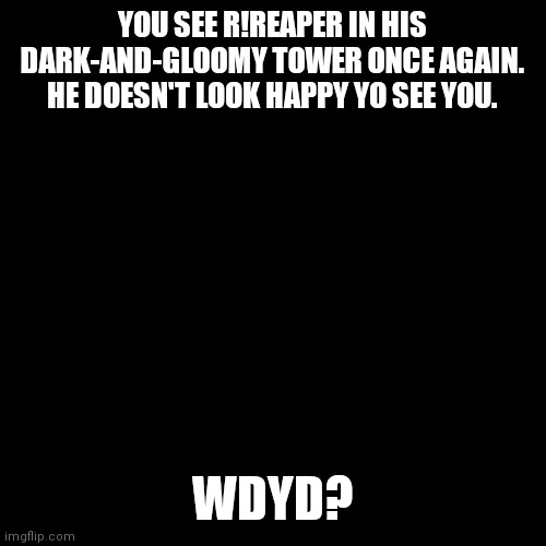 Possible Romance RP? | YOU SEE R!REAPER IN HIS DARK-AND-GLOOMY TOWER ONCE AGAIN. HE DOESN'T LOOK HAPPY YO SEE YOU. WDYD? | image tagged in blank black template | made w/ Imgflip meme maker