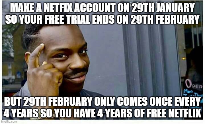 Sometimes my genius... it's almost frightening | MAKE A NETFIX ACCOUNT ON 29TH JANUARY SO YOUR FREE TRIAL ENDS ON 29TH FEBRUARY; BUT 29TH FEBRUARY ONLY COMES ONCE EVERY 4 YEARS SO YOU HAVE 4 YEARS OF FREE NETFLIX | image tagged in life hackd,memes,big brain,infinite iq,netflix | made w/ Imgflip meme maker