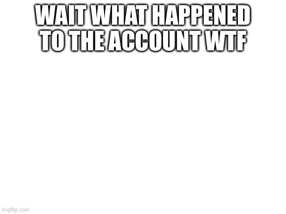 IM SO CONFUSED BRO | WAIT WHAT HAPPENED TO THE ACCOUNT WTF | image tagged in blank white template | made w/ Imgflip meme maker