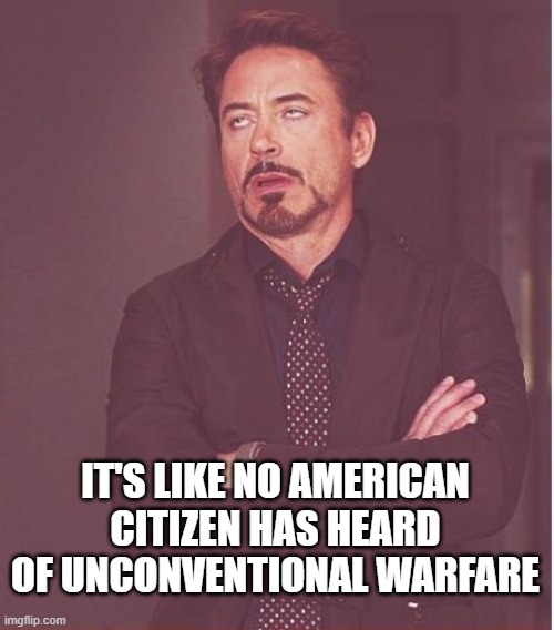 Face You Make Robert Downey Jr Meme | IT'S LIKE NO AMERICAN CITIZEN HAS HEARD OF UNCONVENTIONAL WARFARE | image tagged in memes,face you make robert downey jr | made w/ Imgflip meme maker
