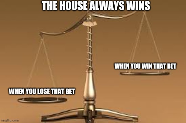 Unbalanced Scale | WHEN YOU WIN THAT BET WHEN YOU LOSE THAT BET THE HOUSE ALWAYS WINS | image tagged in unbalanced scale | made w/ Imgflip meme maker