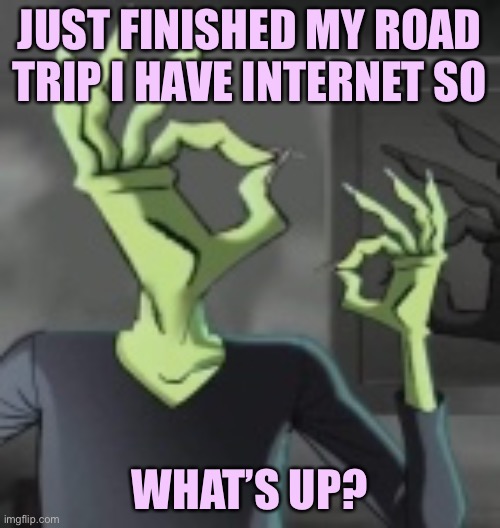 Ok | JUST FINISHED MY ROAD TRIP I HAVE INTERNET SO; WHAT’S UP? | image tagged in road trip | made w/ Imgflip meme maker
