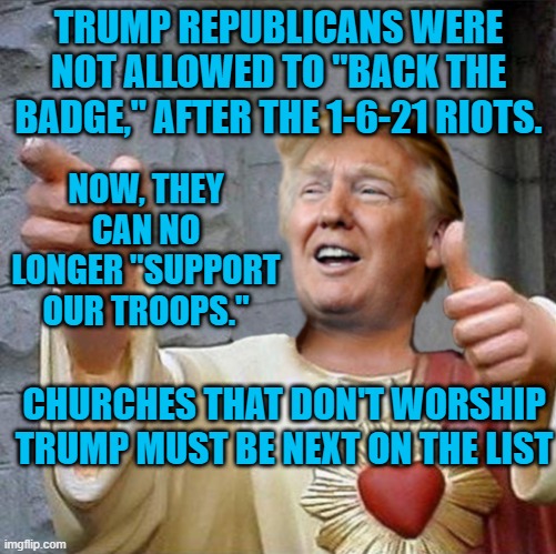 Values, Ethics and Character are not suddenly washed away.  They erode. | TRUMP REPUBLICANS WERE NOT ALLOWED TO "BACK THE BADGE," AFTER THE 1-6-21 RIOTS. NOW, THEY CAN NO LONGER "SUPPORT OUR TROOPS."; CHURCHES THAT DON'T WORSHIP TRUMP MUST BE NEXT ON THE LIST | image tagged in politics | made w/ Imgflip meme maker