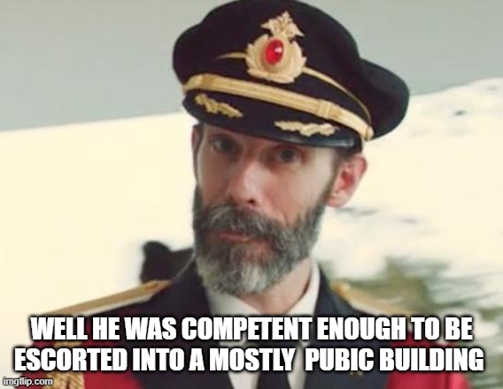 CaptinObvious | WELL HE WAS COMPETENT ENOUGH TO BE ESCORTED INTO A MOSTLY  PUBIC BUILDING | image tagged in captinobvious | made w/ Imgflip meme maker