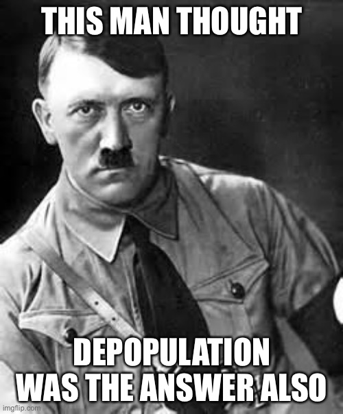 Adolf Hitler | THIS MAN THOUGHT DEPOPULATION WAS THE ANSWER ALSO | image tagged in adolf hitler | made w/ Imgflip meme maker