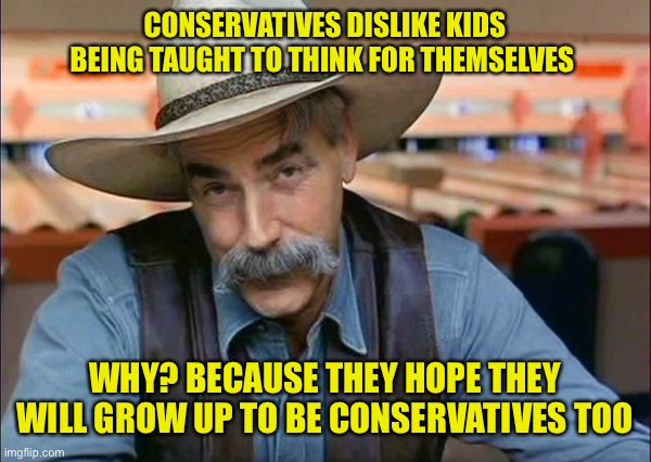 Race, sex, science anything that contradicts their religious indoctrination must go. You know, like the Taliban | CONSERVATIVES DISLIKE KIDS BEING TAUGHT TO THINK FOR THEMSELVES; WHY? BECAUSE THEY HOPE THEY WILL GROW UP TO BE CONSERVATIVES TOO | image tagged in sam elliott special kind of stupid | made w/ Imgflip meme maker