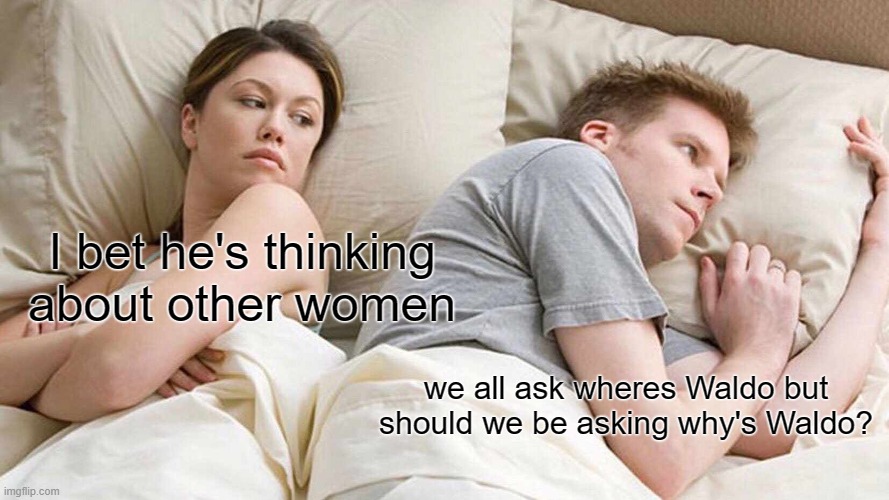 he spends his life hiding. who is he and why is he here | I bet he's thinking about other women; we all ask wheres Waldo but should we be asking why's Waldo? | image tagged in memes,i bet he's thinking about other women | made w/ Imgflip meme maker