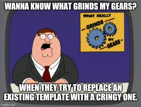 Peter Griffin News Meme | WANNA KNOW WHAT GRINDS MY GEARS? WHEN THEY TRY TO REPLACE AN EXISTING TEMPLATE WITH A CRINGY ONE. | image tagged in memes,peter griffin news | made w/ Imgflip meme maker