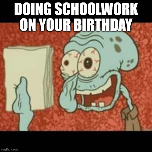 Stressed out Squidward | DOING SCHOOLWORK ON YOUR BIRTHDAY | image tagged in stressed out squidward | made w/ Imgflip meme maker