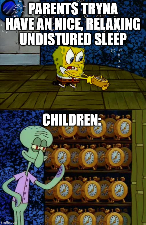 Spongebob alarm clocks | PARENTS TRYNA HAVE AN NICE, RELAXING UNDISTURED SLEEP; CHILDREN: | image tagged in spongebob alarm clocks | made w/ Imgflip meme maker