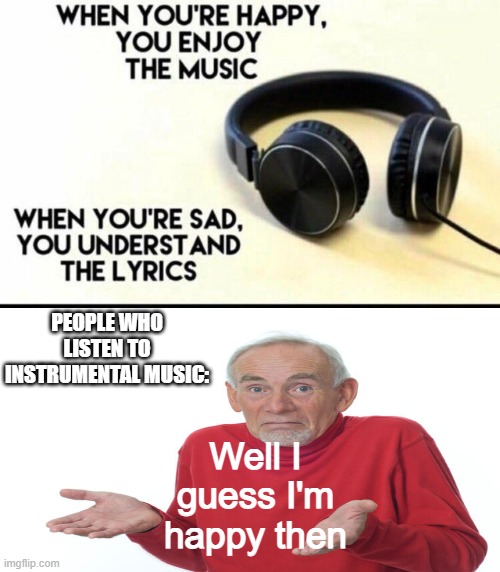 Good music got no words bro |  PEOPLE WHO LISTEN TO INSTRUMENTAL MUSIC:; Well I guess I'm happy then | image tagged in when you're happy you enjoy the music | made w/ Imgflip meme maker
