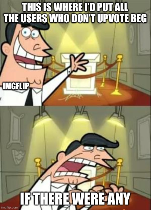 This Is Where I'd Put My Trophy If I Had One Meme | THIS IS WHERE I’D PUT ALL THE USERS WHO DON’T UPVOTE BEG; IMGFLIP; IF THERE WERE ANY | image tagged in memes,this is where i'd put my trophy if i had one | made w/ Imgflip meme maker