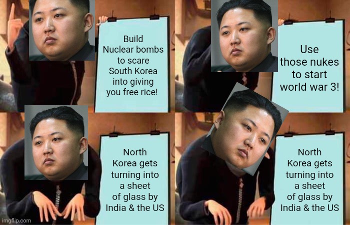 North Korean Problems | Build Nuclear bombs to scare South Korea into giving you free rice! Use those nukes to start world war 3! North Korea gets turning into a sheet of glass by India & the US; North Korea gets turning into a sheet of glass by India & the US | image tagged in memes,gru's plan,north korea,nuclear bomb,kim jung il | made w/ Imgflip meme maker