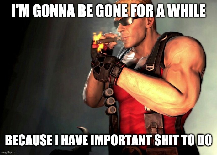 Duke Nukem | I'M GONNA BE GONE FOR A WHILE; BECAUSE I HAVE IMPORTANT SHIT TO DO | image tagged in duke nukem | made w/ Imgflip meme maker