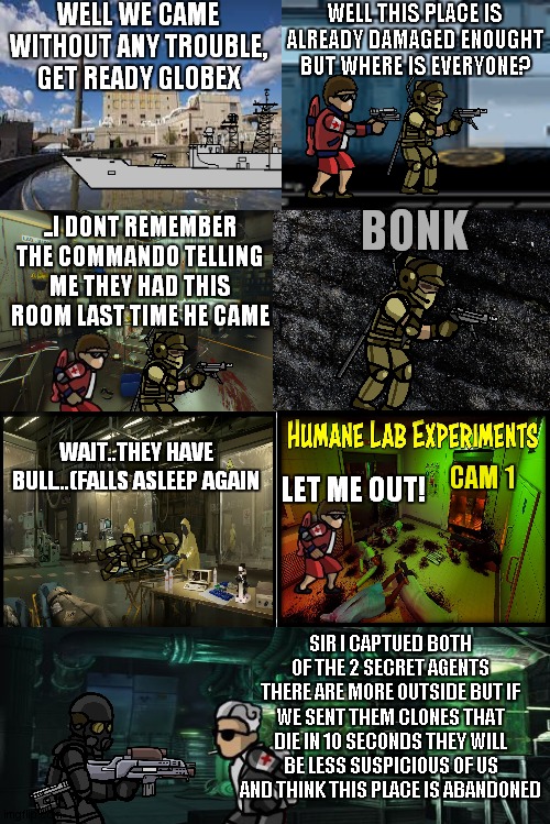 SFH comics part 11 | WELL WE CAME WITHOUT ANY TROUBLE, GET READY GLOBEX; WELL THIS PLACE IS ALREADY DAMAGED ENOUGHT BUT WHERE IS EVERYONE? BONK; ..I DONT REMEMBER THE COMMANDO TELLING ME THEY HAD THIS ROOM LAST TIME HE CAME; WAIT..THEY HAVE BULL...(FALLS ASLEEP AGAIN; CAM 1; LET ME OUT! SIR I CAPTUED BOTH OF THE 2 SECRET AGENTS THERE ARE MORE OUTSIDE BUT IF WE SENT THEM CLONES THAT DIE IN 10 SECONDS THEY WILL BE LESS SUSPICIOUS OF US AND THINK THIS PLACE IS ABANDONED | image tagged in blank comic panel 2x4 | made w/ Imgflip meme maker