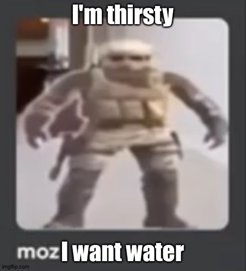 moz | I'm thirsty; I want water | image tagged in moz | made w/ Imgflip meme maker