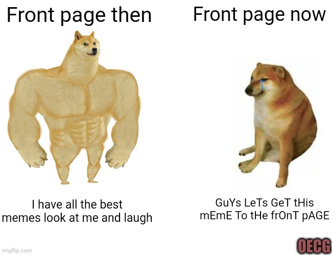 Front page be like | Front page then; Front page now; GuYs LeTs GeT tHis mEmE To tHe frOnT pAGE; I have all the best memes look at me and laugh; OECG | image tagged in memes,buff doge vs cheems | made w/ Imgflip meme maker