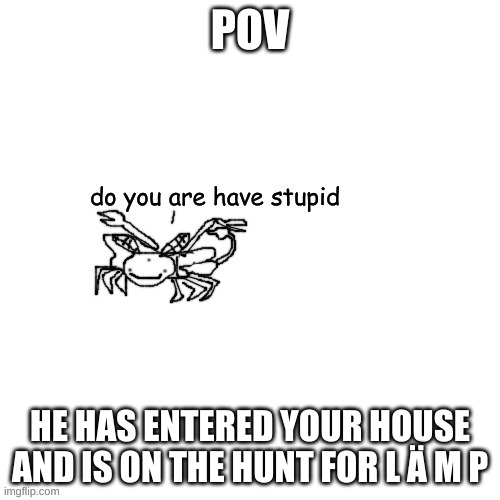 l ä m p | POV; HE HAS ENTERED YOUR HOUSE AND IS ON THE HUNT FOR L Ä M P | image tagged in moth carlos do you are have stupid | made w/ Imgflip meme maker