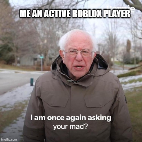 Bernie I Am Once Again Asking For Your Support Meme | ME AN ACTIVE ROBLOX PLAYER your mad? | image tagged in memes,bernie i am once again asking for your support | made w/ Imgflip meme maker