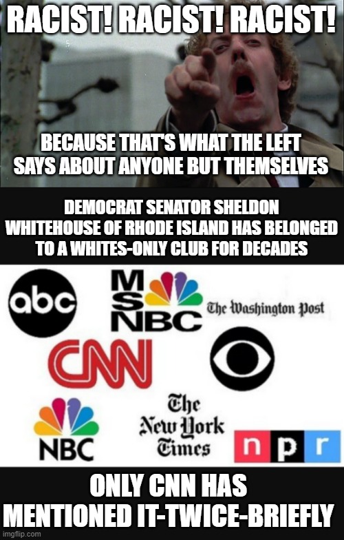 Democrat racists (redundant I know) | RACIST! RACIST! RACIST! BECAUSE THAT'S WHAT THE LEFT SAYS ABOUT ANYONE BUT THEMSELVES; DEMOCRAT SENATOR SHELDON WHITEHOUSE OF RHODE ISLAND HAS BELONGED TO A WHITES-ONLY CLUB FOR DECADES; ONLY CNN HAS MENTIONED IT-TWICE-BRIEFLY | image tagged in invasion of the body snatchers,media lies | made w/ Imgflip meme maker