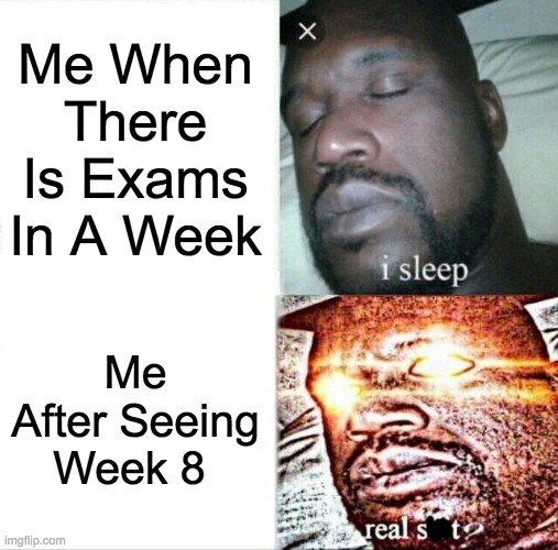 Sleeping Shaq Meme | Me When There Is Exams In A Week; Me After Seeing Week 8 | image tagged in memes,sleeping shaq | made w/ Imgflip meme maker