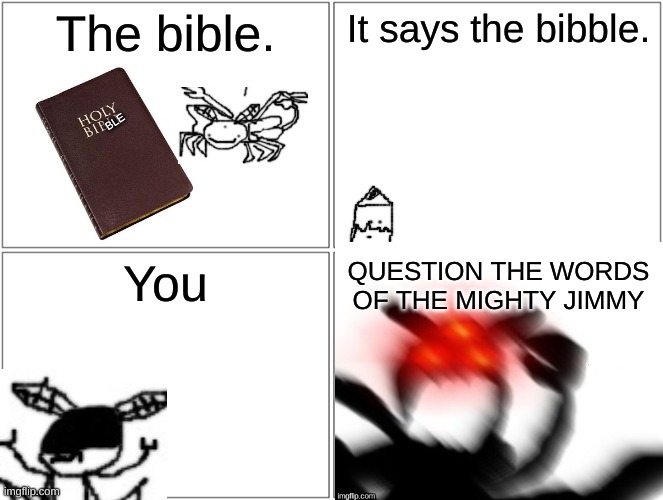 made this for no reason | The bible. It says the bibble. BLE; You; QUESTION THE WORDS OF THE MIGHTY JIMMY | made w/ Imgflip meme maker