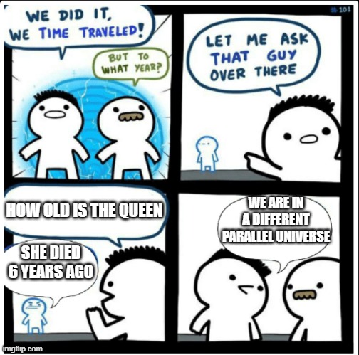 i dont know what to say ahhhhhhhhhhhh | WE ARE IN A DIFFERENT PARALLEL UNIVERSE; HOW OLD IS THE QUEEN; SHE DIED 6 YEARS AGO | image tagged in time travel | made w/ Imgflip meme maker