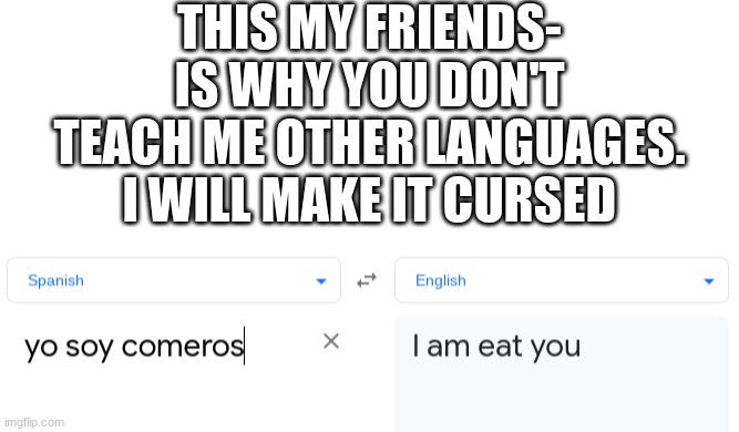"I Am Eat You" -Mavrick 2021 | THIS MY FRIENDS- IS WHY YOU DON'T TEACH ME OTHER LANGUAGES. I WILL MAKE IT CURSED | image tagged in blank white template | made w/ Imgflip meme maker