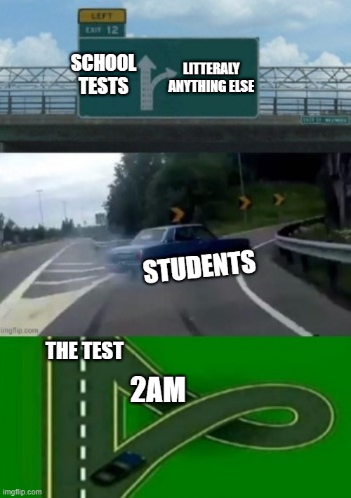 Students at 2am | LITTERALY ANYTHING ELSE; SCHOOL TESTS; STUDENTS; THE TEST; 2AM | image tagged in left exit 12 off ramp,student,test,lazy,school,procrastination | made w/ Imgflip meme maker