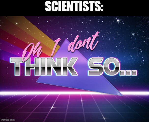 Oh I don think so... | SCIENTISTS: | image tagged in oh i don think so | made w/ Imgflip meme maker