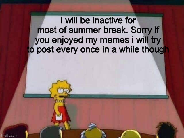 Lisa Simpson Speech | I will be inactive for most of summer break. Sorry if you enjoyed my memes i will try to post every once in a while though | image tagged in lisa simpson speech | made w/ Imgflip meme maker