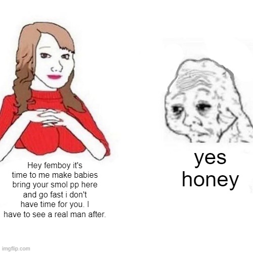 Yes Honey | yes honey; Hey femboy it's time to me make babies bring your smol pp here and go fast i don't have time for you. I have to see a real man after. | image tagged in yes honey | made w/ Imgflip meme maker