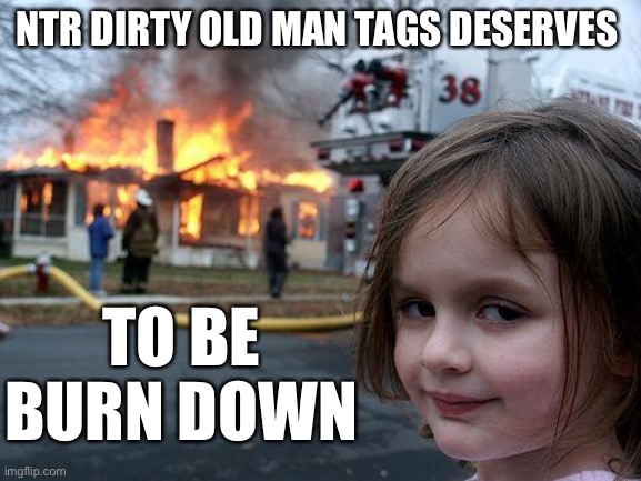 Disaster Girl | NTR DIRTY OLD MAN TAGS DESERVES; TO BE BURN DOWN | image tagged in memes,disaster girl | made w/ Imgflip meme maker