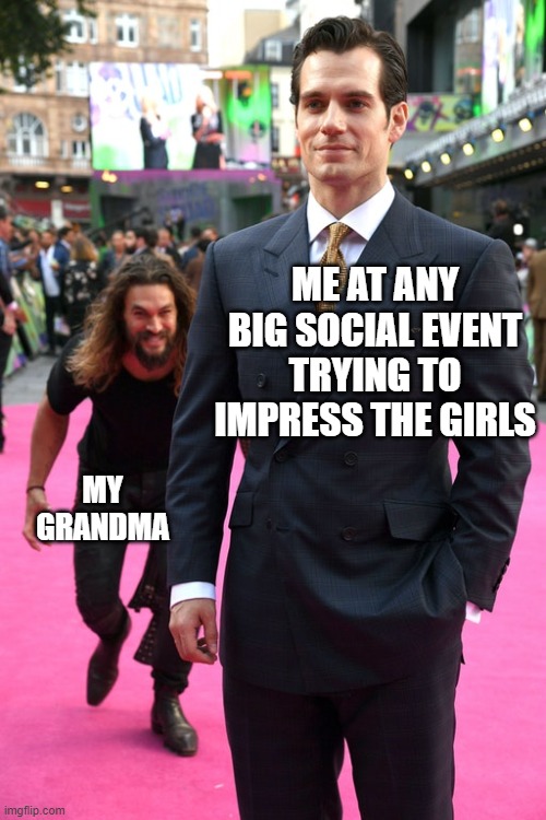 Jason Momoa Henry Cavill Meme | ME AT ANY BIG SOCIAL EVENT TRYING TO IMPRESS THE GIRLS; MY GRANDMA | image tagged in jason momoa henry cavill meme | made w/ Imgflip meme maker