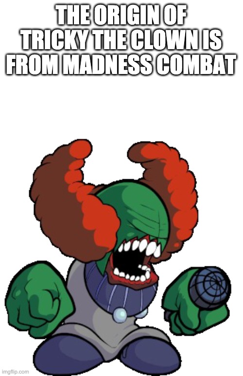 Tricky the clown | THE ORIGIN OF TRICKY THE CLOWN IS FROM MADNESS COMBAT | image tagged in tricky the clown | made w/ Imgflip meme maker