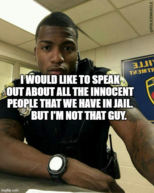 The Black Cop | I WOULD LIKE TO SPEAK OUT ABOUT ALL THE INNOCENT PEOPLE THAT WE HAVE IN JAIL.          BUT I'M NOT THAT GUY. | image tagged in the black cop | made w/ Imgflip meme maker