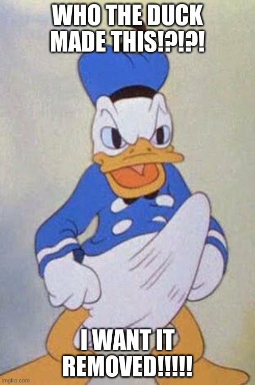 NOWW!!!!! | WHO THE DUCK MADE THIS!?!?! I WANT IT REMOVED!!!!! | image tagged in horny donald duck | made w/ Imgflip meme maker