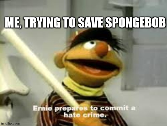 Ernie Prepares to commit a hate crime | ME, TRYING TO SAVE SPONGEBOB | image tagged in ernie prepares to commit a hate crime | made w/ Imgflip meme maker