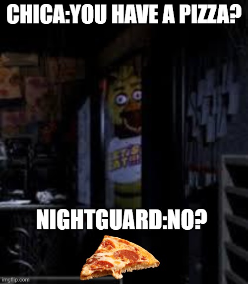 no i no have a pizza | CHICA:YOU HAVE A PIZZA? NIGHTGUARD:NO? | image tagged in chica looking in window fnaf | made w/ Imgflip meme maker