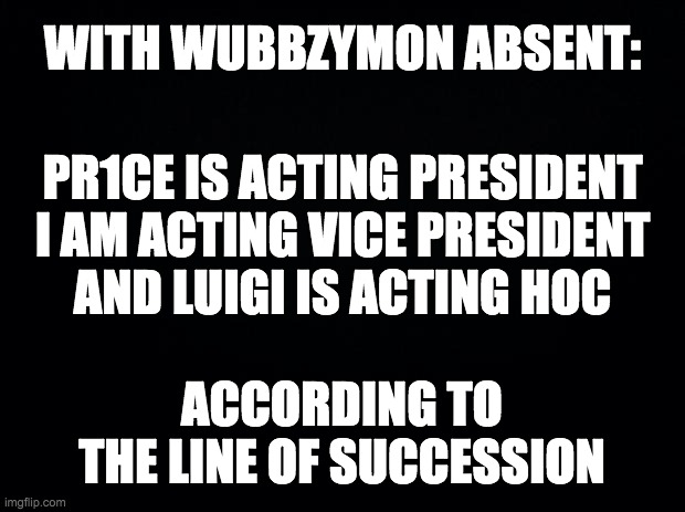 And don't forget to vote me for HOC and Wubbzymon for President! Go RUP! | WITH WUBBZYMON ABSENT:; PR1CE IS ACTING PRESIDENT
I AM ACTING VICE PRESIDENT
AND LUIGI IS ACTING HOC; ACCORDING TO THE LINE OF SUCCESSION | made w/ Imgflip meme maker