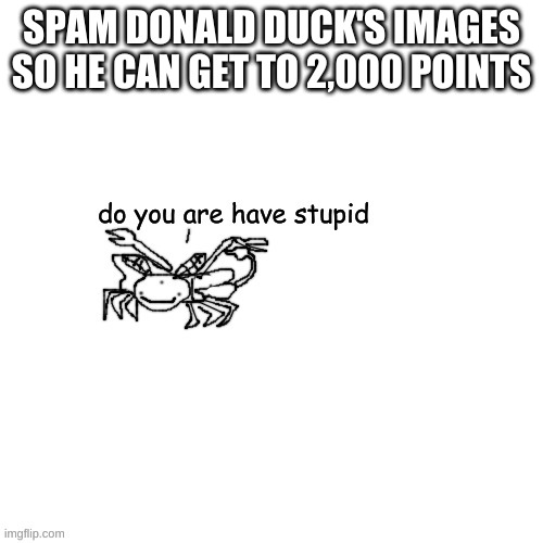 Moth Carlos "do you are have stupid" | SPAM DONALD DUCK'S IMAGES SO HE CAN GET TO 2,000 POINTS | image tagged in moth carlos do you are have stupid | made w/ Imgflip meme maker