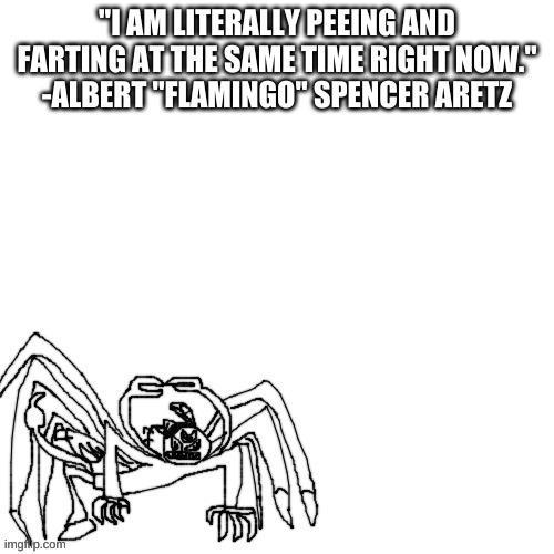 flamingo quotes part 1 | "I AM LITERALLY PEEING AND FARTING AT THE SAME TIME RIGHT NOW."
-ALBERT "FLAMINGO" SPENCER ARETZ | image tagged in carlos but bruh moment | made w/ Imgflip meme maker