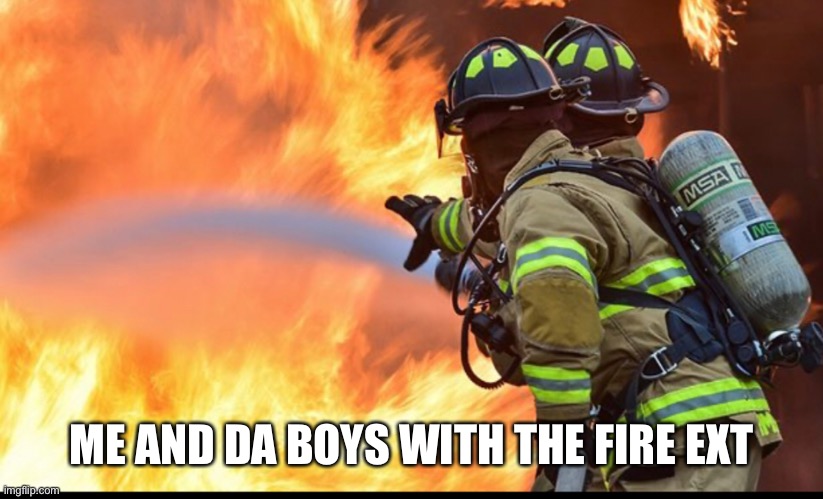 ME AND DA BOYS WITH THE FIRE EXTINGUISHERS | made w/ Imgflip meme maker