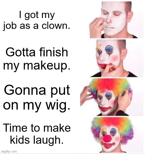 Annti-meme | I got my job as a clown. Gotta finish my makeup. Gonna put on my wig. Time to make kids laugh. | image tagged in memes,clown applying makeup,anti meme,funnymemes | made w/ Imgflip meme maker