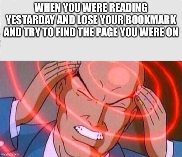 Me trying to remember | WHEN YOU WERE READING YESTARDAY AND LOSE YOUR BOOKMARK AND TRY TO FIND THE PAGE YOU WERE ON | image tagged in me trying to remember | made w/ Imgflip meme maker