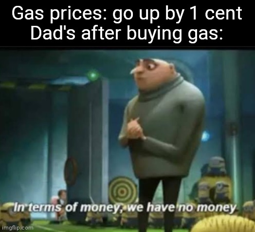 It's true |  Gas prices: go up by 1 cent
Dad's after buying gas: | image tagged in in terms of money,dad,gas,memes,funny | made w/ Imgflip meme maker