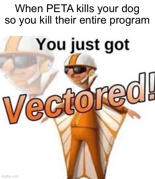 PETA FREAKING SUCKS | When PETA kills your dog so you kill their entire program | image tagged in you just got vectored,peta | made w/ Imgflip meme maker
