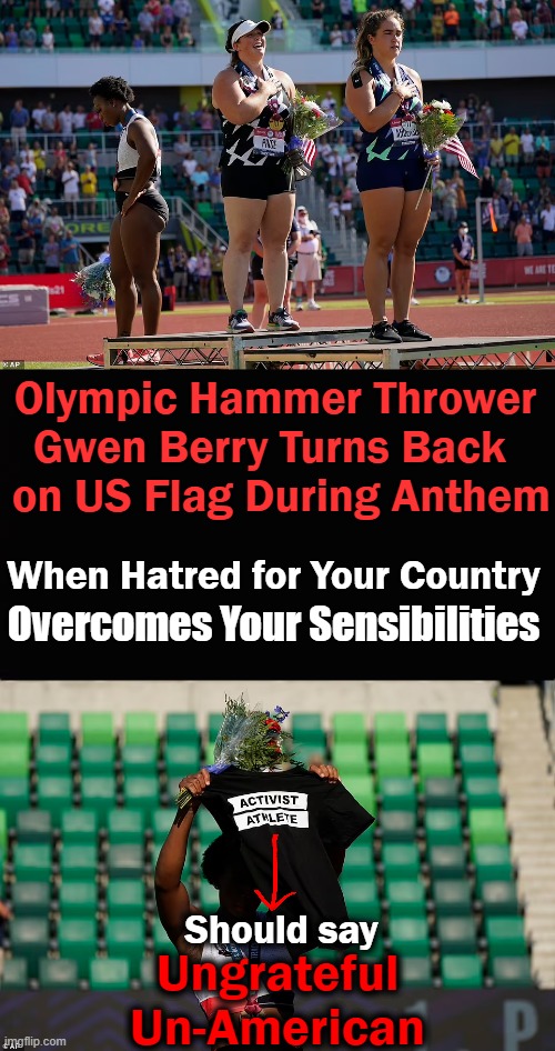 Activist Athlete OR Ungrateful Un-American? | Olympic Hammer Thrower 
Gwen Berry Turns Back  

on US Flag During Anthem; When Hatred for Your Country; Overcomes Your Sensibilities; Should say; Ungrateful
Un-American | image tagged in politics,liberals,democratic socialism,disrespect,sjw,hatred | made w/ Imgflip meme maker