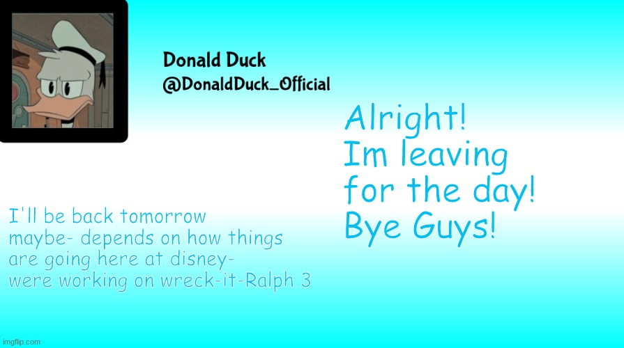 Bye Guys! | Alright!
Im leaving for the day!
Bye Guys! I'll be back tomorrow maybe- depends on how things are going here at disney- were working on wreck-it-Ralph 3 | image tagged in donald duck announcement template | made w/ Imgflip meme maker