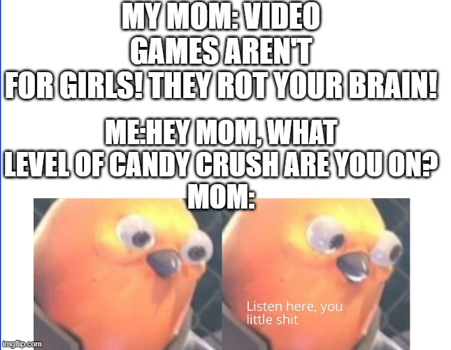 Listen here you little shit | MY MOM: VIDEO GAMES AREN'T FOR GIRLS! THEY ROT YOUR BRAIN! ME:HEY MOM, WHAT LEVEL OF CANDY CRUSH ARE YOU ON?
MOM: | image tagged in listen here you little shit | made w/ Imgflip meme maker